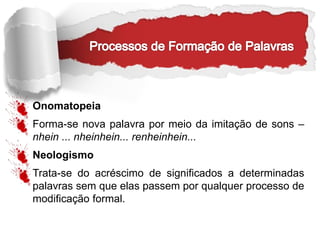 Onomatopeia
Forma-se nova palavra por meio da imitação de sons –
nhein ... nheinhein... renheinhein...
Neologismo
Trata-se do acréscimo de significados a determinadas
palavras sem que elas passem por qualquer processo de
modificação formal.
 