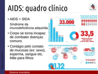 Imagem:www.einstein.br
AIDS: quadro clínico
Sistema Imunitário
● AIDS = SIDA
Síndrome da
imunodeficiência adquirida
● Corpo se torna incapaz
de combater doenças
comuns
● Contágio pelo contato
de mucosas (ex: sexo),
esperma, sangue etc.
Mãe para filhos
 