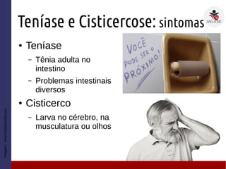 Teníase e Cisticercose: sintomas
● Teníase
– Tênia adulta no
intestino
– Problemas intestinais
diversos
● Cisticerco
– Larva no cérebro, na
musculatura ou olhos
Imagem:www.brasilescola.com
 