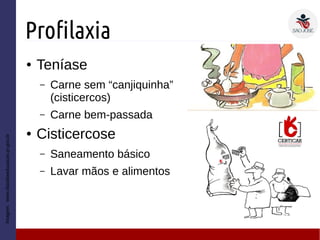 Profilaxia
● Teníase
– Carne sem “canjiquinha”
(cisticercos)
– Carne bem-passada
● Cisticercose
– Saneamento básico
– Lavar mãos e alimentos
Imagem:www.diaadiaeducacao.pr.gov.br
 