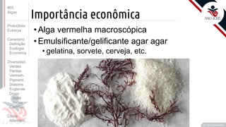 Prof. Kyoshi Beraldo
©
Importância econômica
• Alga vermelha macroscópica
• Emulsificante/gelificante agar agar
• gelatina, sorvete, cerveja, etc.
#05
Algas
Protoctista
Eukarya
Caracteriz.
Definição
Ecologia
Economia
Diversidad.
Verdes
Pardas
Vermelh.
Pigment.
Diatoms
Euglenas
Dinos
maré
corais
Carófitas
Ciclos
Alternânc.
 