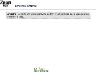 Conceitos: 
Amostra 
Amostra 
-­‐ 
consiste 
em 
um 
subconjunto 
do 
Universo 
EstaFsDco 
que 
é 
usado 
para 
se 
entender 
o 
todo. 
 