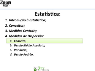 Esta%s&ca: 
1. Introdução 
à 
Esta1s2ca; 
2. Conceitos; 
3. Medidas 
Centrais; 
4. Medidas 
de 
Dispersão: 
a. Conceito; 
b. Desvio 
Médio 
Absoluto; 
c. Variância; 
d. Desvio 
Padrão. 
 