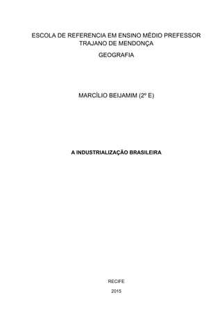 ESCOLA DE REFERENCIA EM ENSINO MÉDIO PREFESSOR
TRAJANO DE MENDONÇA
GEOGRAFIA
MARCÍLIO BEIJAMIM (2º E)
A INDUSTRIALIZAÇÃO BRASILEIRA
RECIFE
2015
 