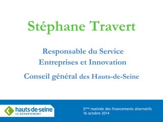 Stéphane Travert Responsable du Service Entreprises et Innovation Conseil général des Hauts-de-Seine 
2ème matinée des financements alternatifs 16 octobre 2014  