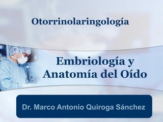 Dr. Marco Antonio Quiroga Sánchez
Otorrinolaringología
Embriología y
Anatomía del Oído
 