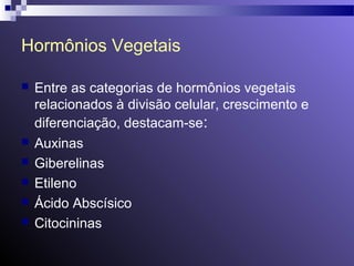 Hormônios Vegetais 
 Entre as categorias de hormônios vegetais 
relacionados à divisão celular, crescimento e 
diferenciação, destacam-se: 
 Auxinas 
 Giberelinas 
 Etileno 
 Ácido Abscísico 
 Citocininas 
 