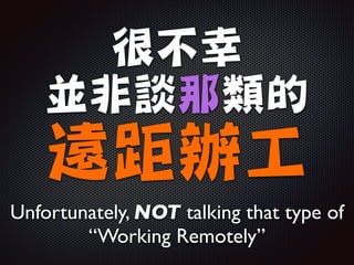 很不幸
並非談那類的

遠距辦工
Unfortunately, NOT talking that type of
“Working Remotely”
 