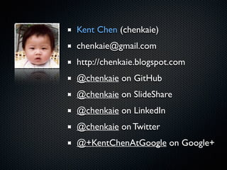 Kent Chen (chenkaie)	

chenkaie@gmail.com	

http://chenkaie.blogspot.com	

@chenkaie on GitHub	

@chenkaie on SlideShare	

@chenkaie on LinkedIn	

@chenkaie on Twitter	

@+KentChenAtGoogle on Google+
 