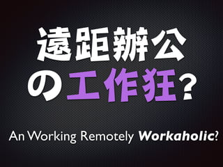 遠距辦公

の工作狂?
An Working Remotely Workaholic?
 