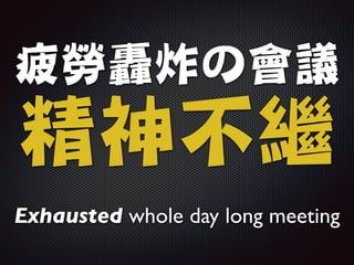 疲勞轟炸の會議

精神不繼
Exhausted whole day long meeting
 