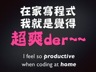 在家寫程式

我就是覺得

超爽der~~
I feel so productive 	

when coding at home
 