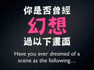 你是否曾經

幻想

過以下畫面
Have you ever dreamed of a
scene as the following…
 