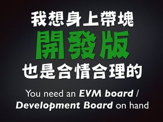 我想身上帶塊

開發版

也是合情合理的
You need an EVM board /
Development Board on hand
 
