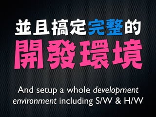 並且搞定完整的

開發環境
And setup a whole development
environment including S/W  H/W
 
