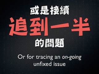或是接續

追到一半

的問題
Or for tracing an on-going
unﬁxed issue
 