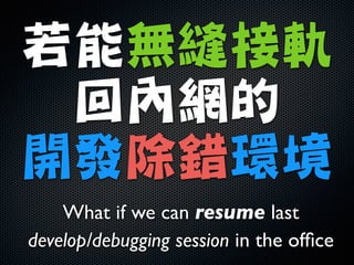 若能無縫接軌

回內網的

開發除錯環境
What if we can resume last 	

develop/debugging session in the ofﬁce
 