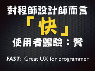 對程師設計師而言

「快」

使用者體驗：贊
FAST: Great UX for programmer
 