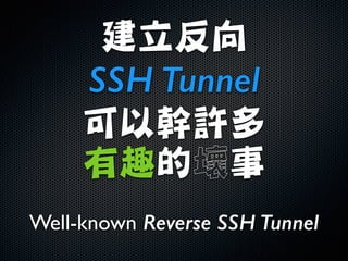 建立反向	

SSH Tunnel
可以幹許多

有趣的壞事
Well-known Reverse SSH Tunnel
 