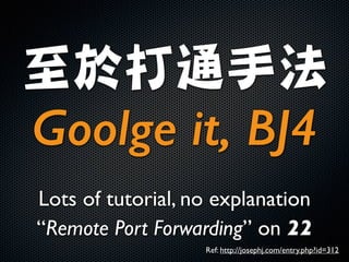 至於打通手法	

Goolge it, BJ4
Lots of tutorial, no explanation	

“Remote Port Forwarding” on 22
Ref: http://josephj.com/entry.php?id=312
 