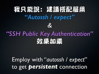 我只能說: 建議搭配服用	

“Autossh / expect”

“SSH Public Key Authentication”
效果加乘
Employ with “autossh / expect”
to get persistent connection
 