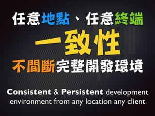 任意地點、任意終端

一致性

不間斷完整開發環境
Consistent  Persistent development
environment from any location any client
 