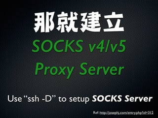那就建立	

SOCKS v4/v5
Proxy Server
Use “ssh -D” to setup SOCKS Server
Ref: http://josephj.com/entry.php?id=312
 