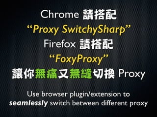 Chrome 請搭配	

“Proxy SwitchySharp”
Firefox 請搭配	

“FoxyProxy”
讓你無痛又無縫切換 Proxy
Use browser plugin/extension to
seamlessly switch between different proxy
 