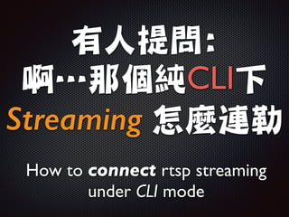 有人提問:

啊…那個純CLI下

Streaming 怎麼連勒
How to connect rtsp streaming
under CLI mode
 