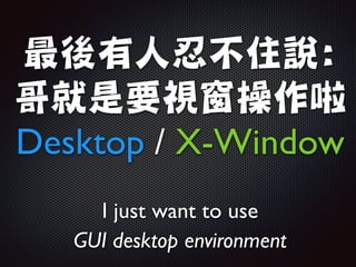 最後有人忍不住說:

哥就是要視窗操作啦
Desktop / X-Window
I just want to use 	

GUI desktop environment
 