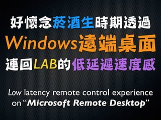 好懷念菸酒生時期透過

Windows遠端桌面

連回LAB的低延遲速度感
Low latency remote control experience
on “Microsoft Remote Desktop”
 