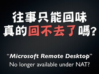 往事只能回味

真的回不去了嗎?
“Microsoft Remote Desktop”	

No longer available under NAT?
 
