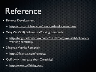 Reference
Remote Development	

http://crosbymichael.com/remote-development.html	

Why We (Still) Believe in Working Remotely	

http://blog.stackoverﬂow.com/2013/02/why-we-still-believe-in-
working-remotely/	

37signals Works Remotely	

http://37signals.com/remote/	

Cofﬁtivity - IncreaseYour Creativity!	

http://www.cofﬁtivity.com/
 