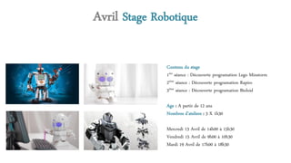 Avril Stage Robotique
Contenu du stage
1ère séance : Découverte programation Lego Minstorm
2ème séance : Découverte programation Rapiro
3ème séance : Découverte programation Bioloid
Age : A partir de 12 ans
Nombres d’ateliers : 3 X 1h30
Mercredi 13 Avril de 14h00 à 15h30
Vendredi 15 Avril de 9h00 à 10h30
Mardi 19 Avril de 17h00 à 18h30
 