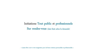Initiations Tout public et professionnels
Sur rendez-vous (date fixée selon la demande)
« Laissez libre court à votre imagination pour de futurs créations personnelles et professionnelles »
 
