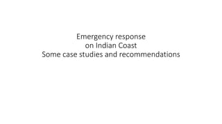 Emergency response
on Indian Coast
Some case studies and recommendations
 