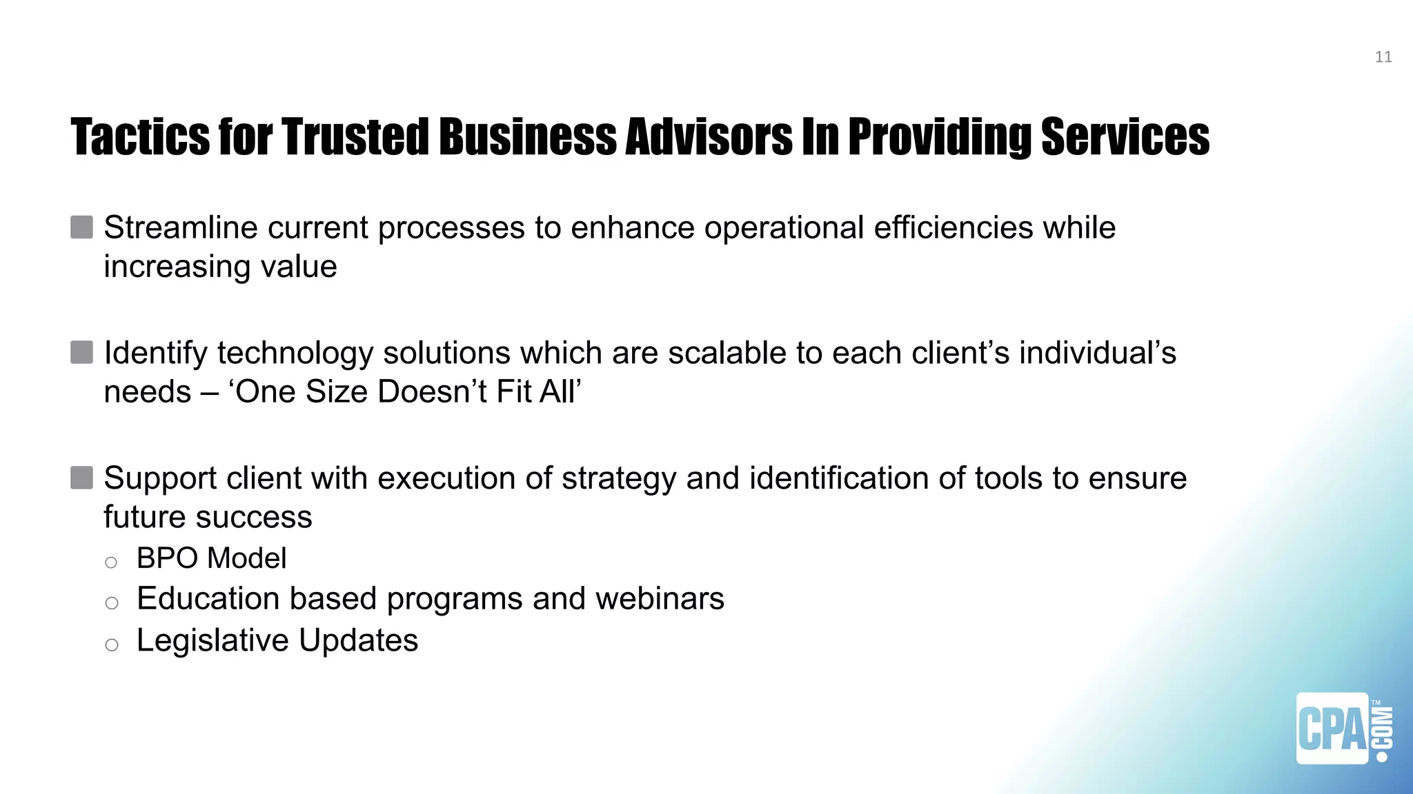 Tactics for Trusted Business Advisors In Providing Services
Streamline current processes to enhance operational efficiencies while
increasing value
Identify technology solutions which are scalable to each client’s individual’s
needs – ‘One Size Doesn’t Fit All’
Support client with execution of strategy and identification of tools to ensure
future success
o BPO Model
o Education based programs and webinars
o Legislative Updates
11
 