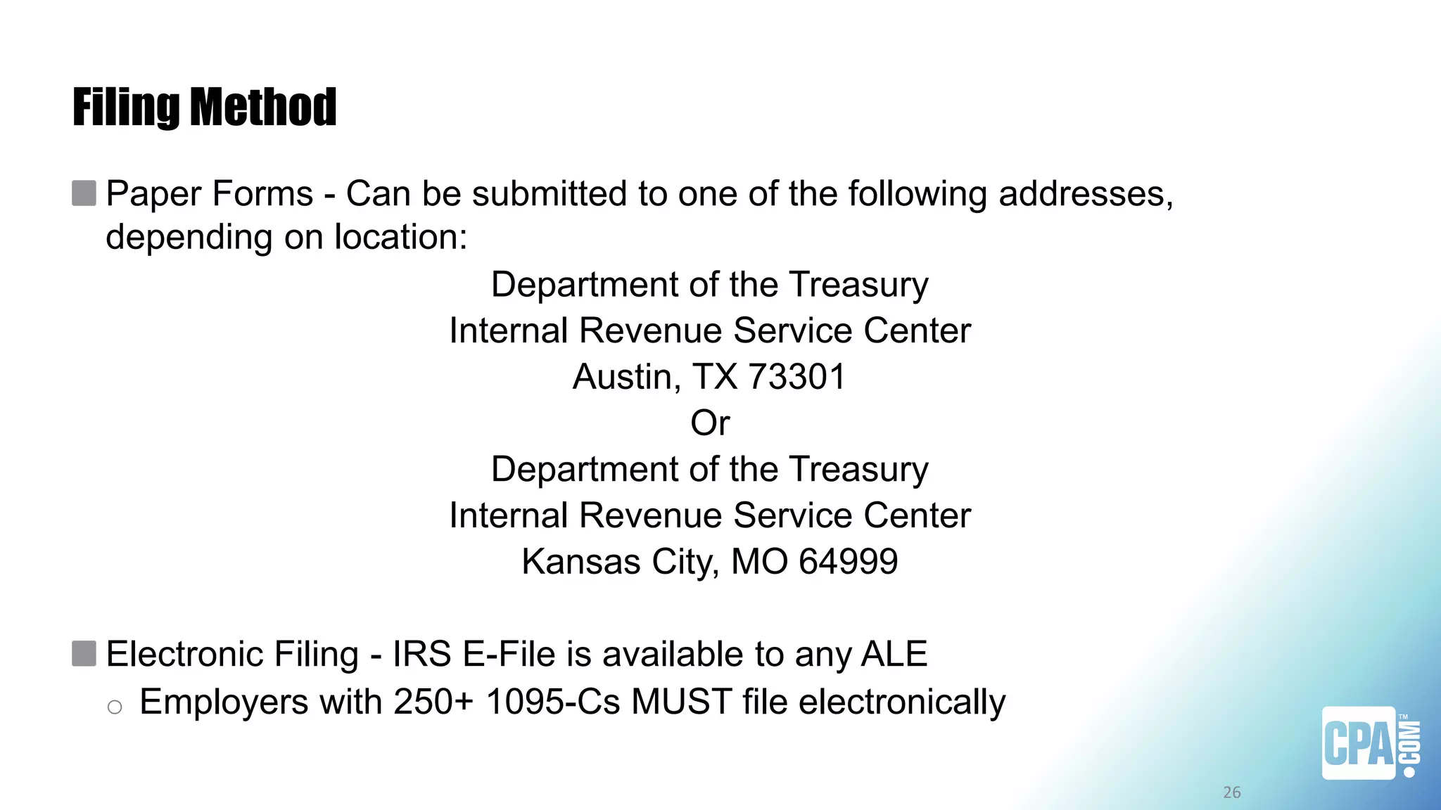Filing Method
Paper Forms - Can be submitted to one of the following addresses,
depending on location:
Department of the Treasury
Internal Revenue Service Center
Austin, TX 73301
Or
Department of the Treasury
Internal Revenue Service Center
Kansas City, MO 64999
Electronic Filing - IRS E-File is available to any ALE
o Employers with 250+ 1095-Cs MUST file electronically
26
 
