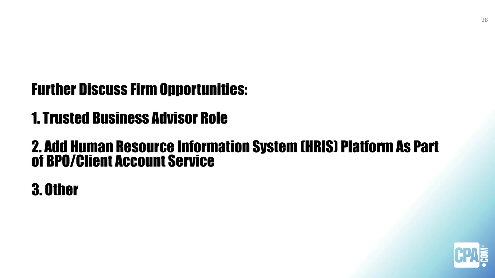 Further Discuss Firm Opportunities:
1. Trusted Business Advisor Role
2. Add Human Resource Information System (HRIS) Platform As Part
of BPO/Client Account Service
3. Other
28
 