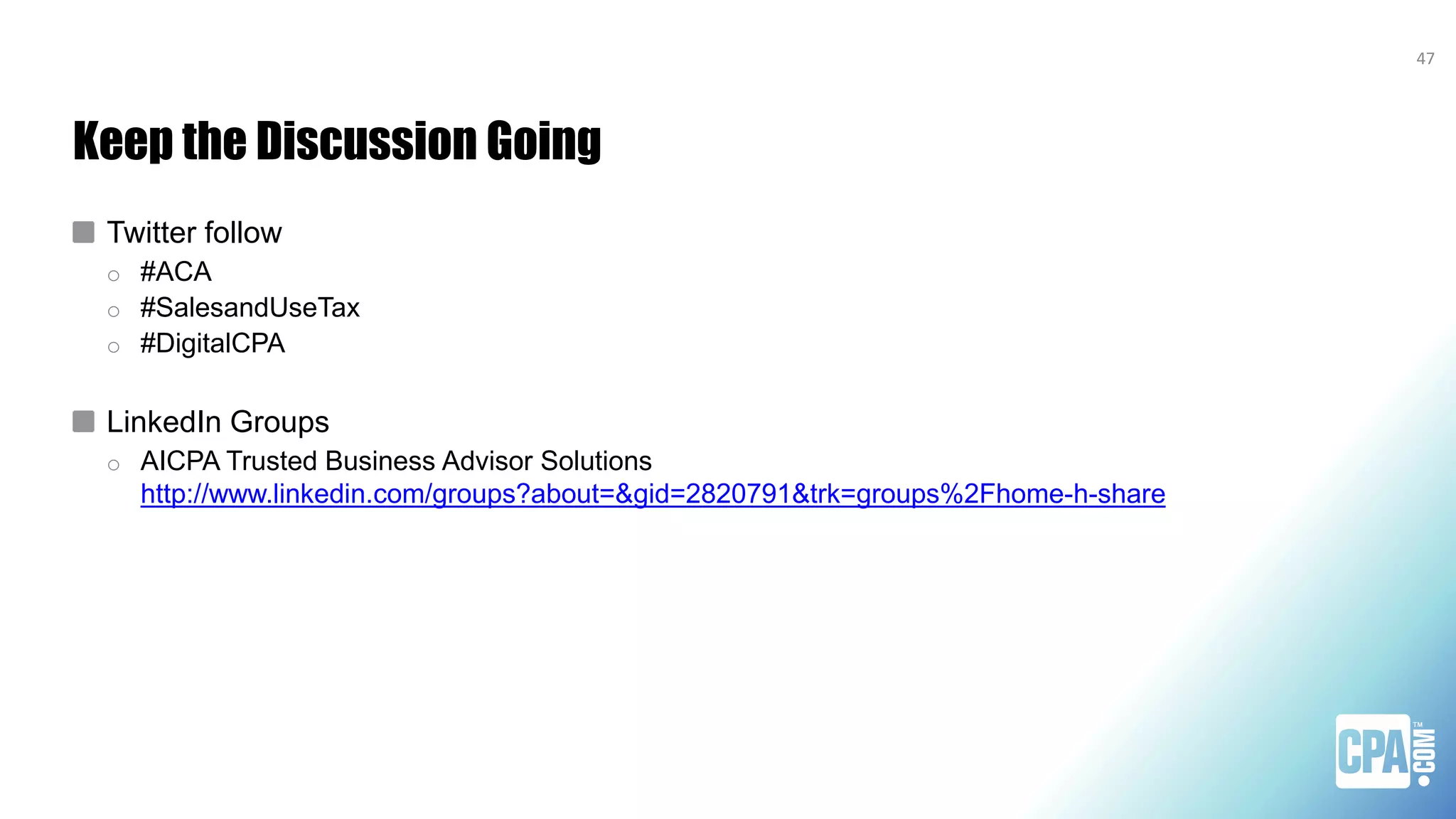 Keep the Discussion Going
Twitter follow
o #ACA
o #SalesandUseTax
o #DigitalCPA
LinkedIn Groups
o AICPA Trusted Business Advisor Solutions
http://www.linkedin.com/groups?about=&gid=2820791&trk=groups%2Fhome-h-share
47
 