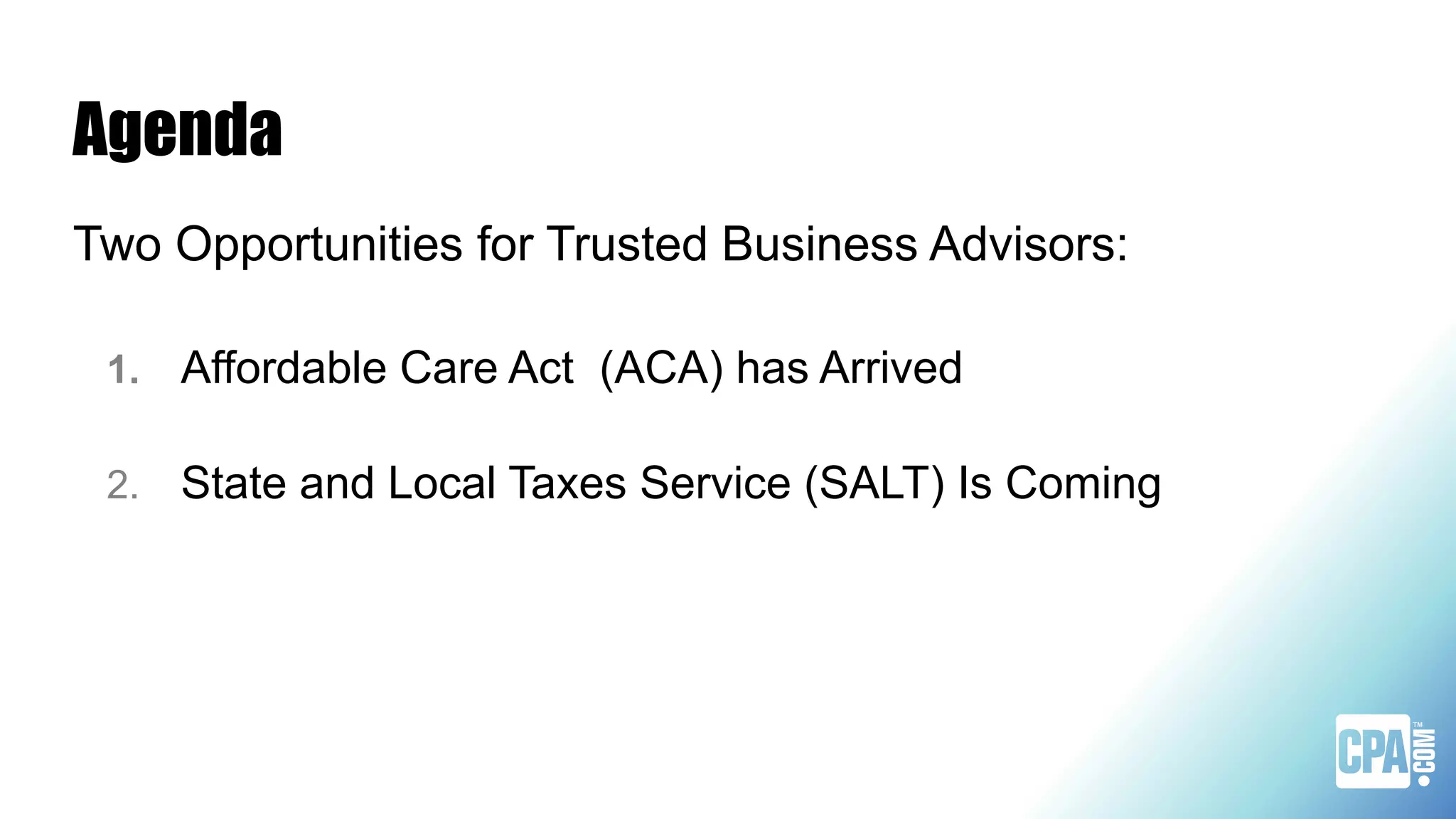 Agenda
Two Opportunities for Trusted Business Advisors:
1. Affordable Care Act (ACA) has Arrived
2. State and Local Taxes Service (SALT) Is Coming
 