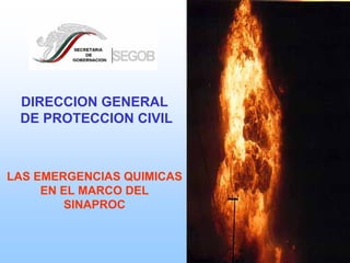 DIRECCION GENERAL
 DE PROTECCION CIVIL



LAS EMERGENCIAS QUIMICAS
     EN EL MARCO DEL
         SINAPROC
 