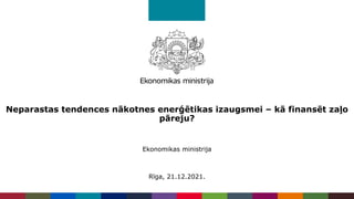 Neparastas tendences nākotnes enerģētikas izaugsmei – kā finansēt zaļo
pāreju?
Ekonomikas ministrija
Rīga, 21.12.2021.
 