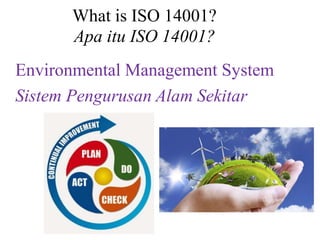 What is ISO 14001?
Apa itu ISO 14001?
Environmental Management System
Sistem Pengurusan Alam Sekitar
 