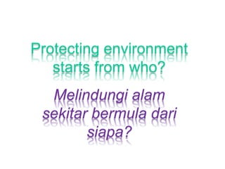 Protecting environment
starts from who?
Melindungi alam
sekitar bermula dari
siapa?
 