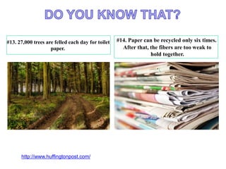 #13. 27,000 trees are felled each day for toilet
paper.
#14. Paper can be recycled only six times.
After that, the fibers are too weak to
hold together.
http://www.huffingtonpost.com/
 