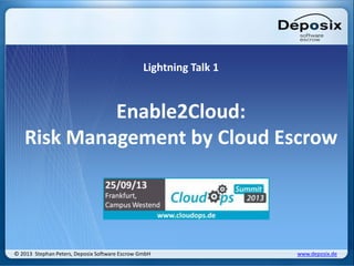 Lightning Talk 1
Enable2Cloud:
Risk Management by Cloud Escrow
© 2013 Stephan Peters, Deposix Software Escrow GmbH www.deposix.de
 