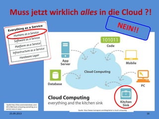 Muss jetzt wirklich alles in die Cloud ?!
16
Quelle: http://www.trainsignal.com/blog/what-is-cloud-computing
Quelle:http://thecustomizewindows.com/
2011/08/cloud-computing-everything-as-a-
service-xaas-or-eaas/
25.09.2013
 