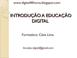 INTRODUÇÃO A EDUCAÇÃOINTRODUÇÃO A EDUCAÇÃO
DIGITALDIGITAL
Int.educ.digital@gmail.com
Formadora: Cátia Lima
www.digital40horas.blogspot.com
 