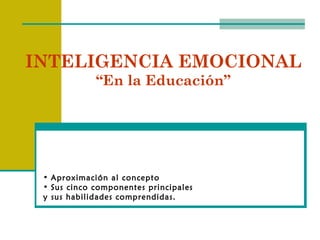 INTELIGENCIA EMOCIONAL
             “En la Educación”




 • Aproximación al concepto
 • Sus cinco componentes principales
 y sus habilidades comprendidas.
 